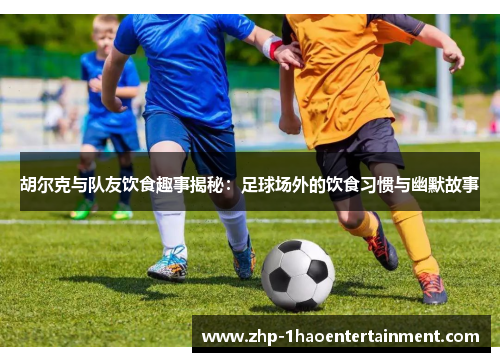 胡尔克与队友饮食趣事揭秘:足球场外的饮食习惯与幽默故事 胡尔克与队友饮食趣事揭秘:足球场外的饮食习惯与幽默故事