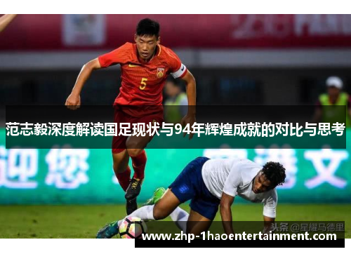 范志毅深度解读国足现状与94年辉煌成就的对比与思考