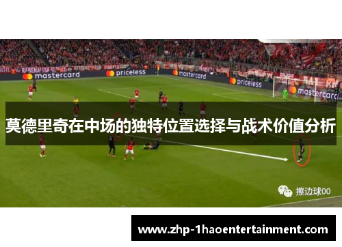 莫德里奇在中场的独特位置选择与战术价值分析 莫德里奇在中场的独特位置选择与战术价值分析