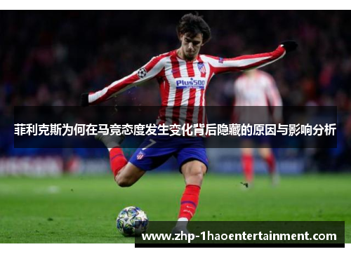 菲利克斯为何在马竞态度发生变化背后隐藏的原因与影响分析