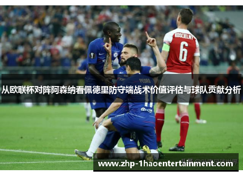 从欧联杯对阵阿森纳看佩德里防守端战术价值评估与球队贡献分析 从欧联杯对阵阿森纳看佩德里防守端战术价值评估与球队贡献分析