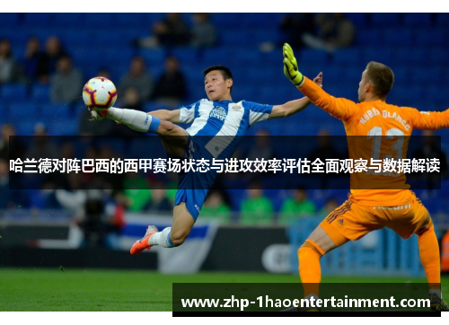 哈兰德对阵巴西的西甲赛场状态与进攻效率评估全面观察与数据解读 哈兰德对阵巴西的西甲赛场状态与进攻效率评估全面观察与数据解读