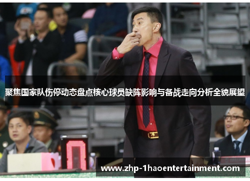 聚焦国家队伤停动态盘点核心球员缺阵影响与备战走向分析全貌展望