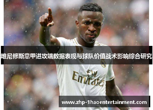 维尼修斯意甲进攻端数据表现与球队价值战术影响综合研究