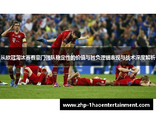 从欧冠淘汰赛看豪门强队稳定性的价值与胜负逻辑表现与战术深度解析 从欧冠淘汰赛看豪门强队稳定性的价值与胜负逻辑表现与战术深度解析