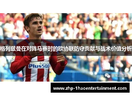 格列兹曼在对阵马赛时的欧协联防守贡献与战术价值分析
