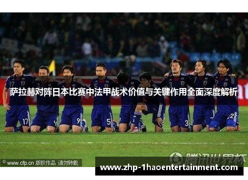 萨拉赫对阵日本比赛中法甲战术价值与关键作用全面深度解析