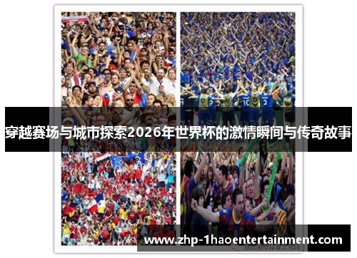 穿越赛场与城市探索2026年世界杯的激情瞬间与传奇故事