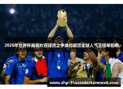 2026年世界杯最受欢迎球员之争谁将登顶全球人气王榜单前瞻 2026年世界杯最受欢迎球员之争谁将登顶全球人气王榜单前瞻