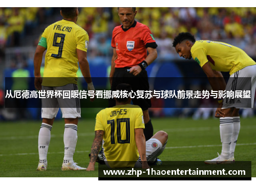 从厄德高世界杯回暖信号看挪威核心复苏与球队前景走势与影响展望 从厄德高世界杯回暖信号看挪威核心复苏与球队前景走势与影响展望