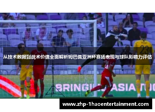 从技术数据到战术价值全面解析姆巴佩亚洲杯赛场表现与球队影响力评估