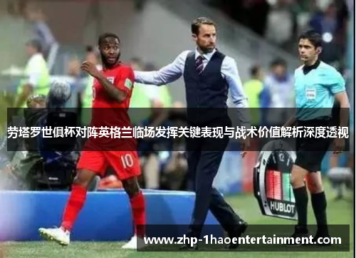 劳塔罗世俱杯对阵英格兰临场发挥关键表现与战术价值解析深度透视
