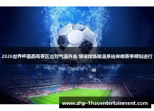 2026世界杯墨西哥赛区应对气温升高 增设球场降温系统保障赛事顺利进行