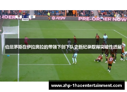伯恩茅斯在伊拉奥拉的带领下创下队史新纪录取得突破性进展
