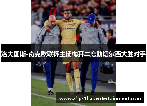 洛夫图斯-奇克欧联杯主场梅开二度助切尔西大胜对手 洛夫图斯-奇克欧联杯主场梅开二度助切尔西大胜对手