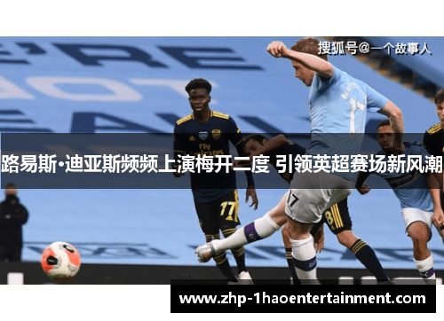 路易斯·迪亚斯频频上演梅开二度 引领英超赛场新风潮