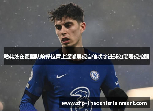哈弗茨在德国队前锋位置上逐渐展现自信状态进球如潮表现抢眼 哈弗茨在德国队前锋位置上逐渐展现自信状态进球如潮表现抢眼