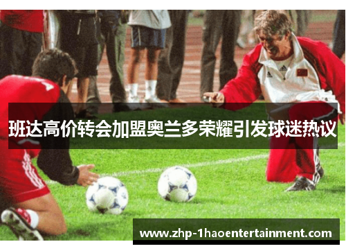 班达高价转会加盟奥兰多荣耀引发球迷热议 班达高价转会加盟奥兰多荣耀引发球迷热议