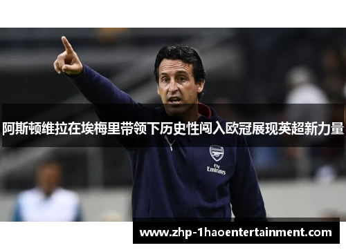 阿斯顿维拉在埃梅里带领下历史性闯入欧冠展现英超新力量 阿斯顿维拉在埃梅里带领下历史性闯入欧冠展现英超新力量