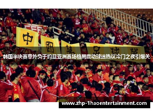 韩国半决赛意外负于约旦亚洲赛场格局震动球迷热议冷门之夜引爆关 韩国半决赛意外负于约旦亚洲赛场格局震动球迷热议冷门之夜引爆关
