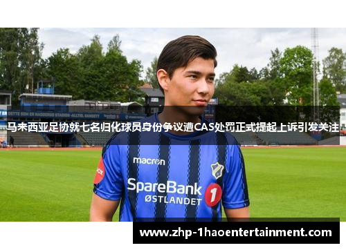 马来西亚足协就七名归化球员身份争议遭CAS处罚正式提起上诉引发关注