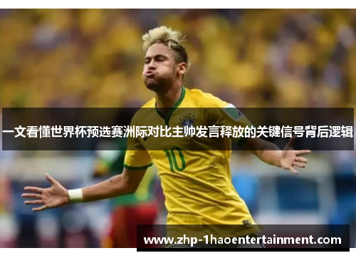 一文看懂世界杯预选赛洲际对比主帅发言释放的关键信号背后逻辑 一文看懂世界杯预选赛洲际对比主帅发言释放的关键信号背后逻辑