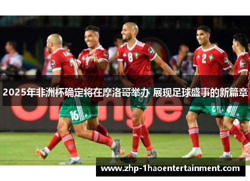 2025年非洲杯确定将在摩洛哥举办 展现足球盛事的新篇章