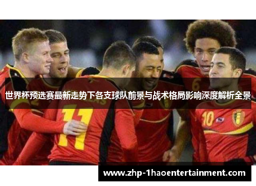 世界杯预选赛最新走势下各支球队前景与战术格局影响深度解析全景 世界杯预选赛最新走势下各支球队前景与战术格局影响深度解析全景