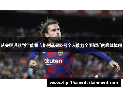从关键进球到全能策应格列兹曼欧冠个人能力全面解析的巅峰体现 从关键进球到全能策应格列兹曼欧冠个人能力全面解析的巅峰体现