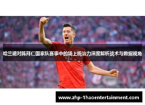 哈兰德对阵拜仁国家队赛事中的场上统治力深度解析战术与数据视角 哈兰德对阵拜仁国家队赛事中的场上统治力深度解析战术与数据视角