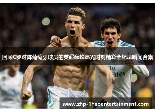 回顾C罗对阵葡萄牙球员的英超巅峰高光时刻精彩全纪录瞬间合集 回顾C罗对阵葡萄牙球员的英超巅峰高光时刻精彩全纪录瞬间合集