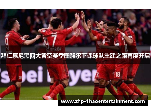 拜仁慕尼黑四大皆空赛季图赫尔下课球队重建之路再度开启 拜仁慕尼黑四大皆空赛季图赫尔下课球队重建之路再度开启