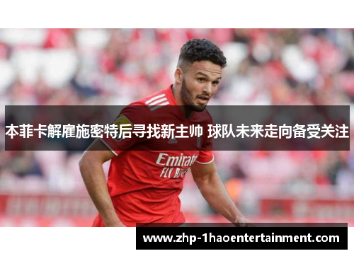 本菲卡解雇施密特后寻找新主帅 球队未来走向备受关注 本菲卡解雇施密特后寻找新主帅 球队未来走向备受关注