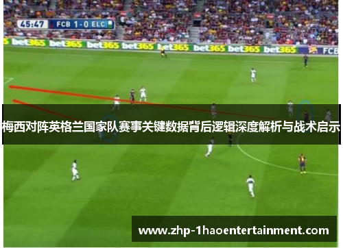 梅西对阵英格兰国家队赛事关键数据背后逻辑深度解析与战术启示