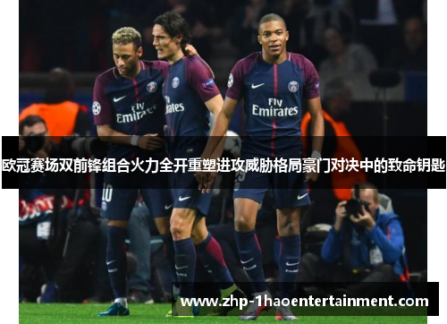 欧冠赛场双前锋组合火力全开重塑进攻威胁格局豪门对决中的致命钥匙 欧冠赛场双前锋组合火力全开重塑进攻威胁格局豪门对决中的致命钥匙