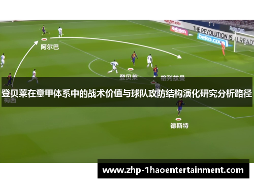 登贝莱在意甲体系中的战术价值与球队攻防结构演化研究分析路径 登贝莱在意甲体系中的战术价值与球队攻防结构演化研究分析路径