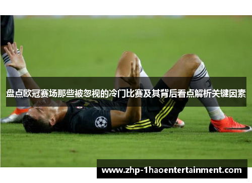 盘点欧冠赛场那些被忽视的冷门比赛及其背后看点解析关键因素 盘点欧冠赛场那些被忽视的冷门比赛及其背后看点解析关键因素