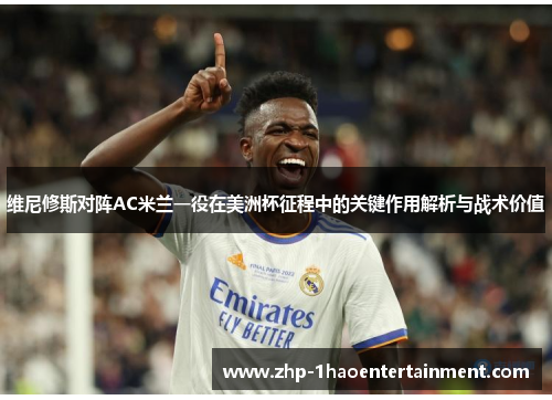 维尼修斯对阵AC米兰一役在美洲杯征程中的关键作用解析与战术价值 维尼修斯对阵AC米兰一役在美洲杯征程中的关键作用解析与战术价值