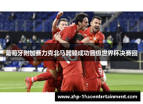葡萄牙附加赛力克北马其顿成功晋级世界杯决赛圈 葡萄牙附加赛力克北马其顿成功晋级世界杯决赛圈